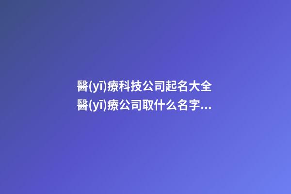 醫(yī)療科技公司起名大全 醫(yī)療公司取什么名字好-第1張-公司起名-玄機派